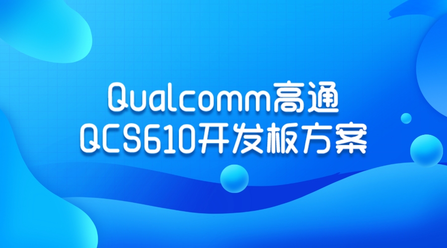 Qualcomm高通QCS610开发板方案，实现高性能计算与低功耗设计的完美结合