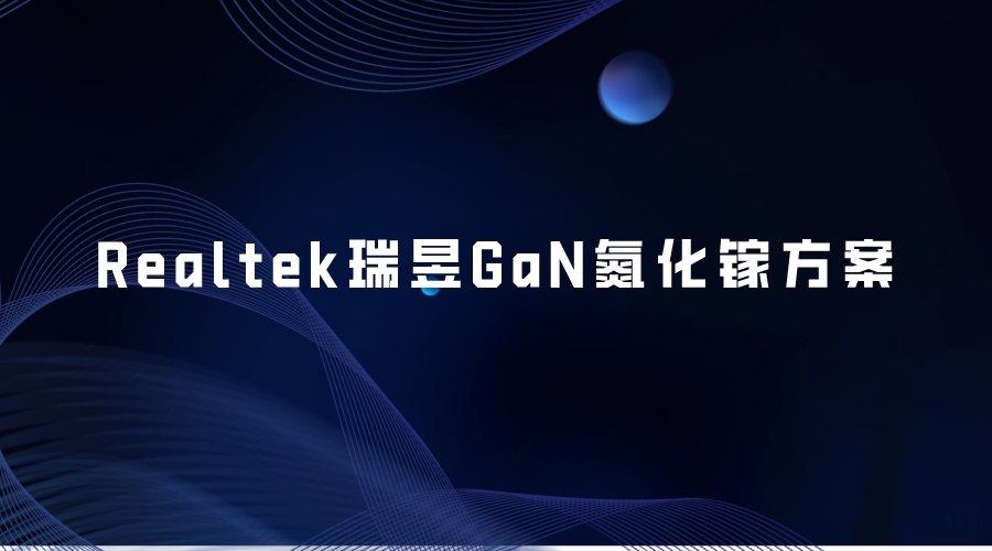 Realtek瑞昱GaN氮化镓方案：驱动未来电力电子的革新之源