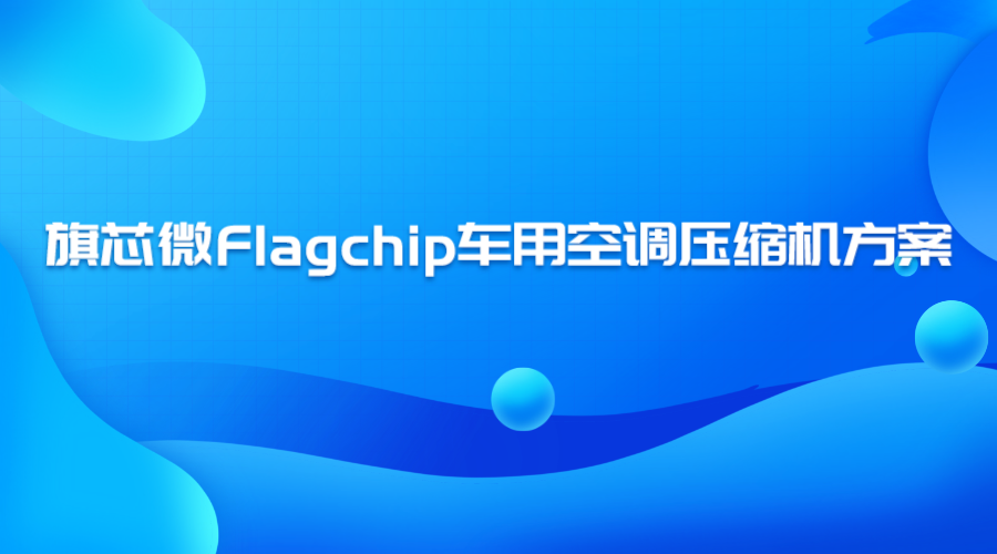 旗芯微Flagchip车用空调压缩机方案，引领未来，打造高效舒适出行