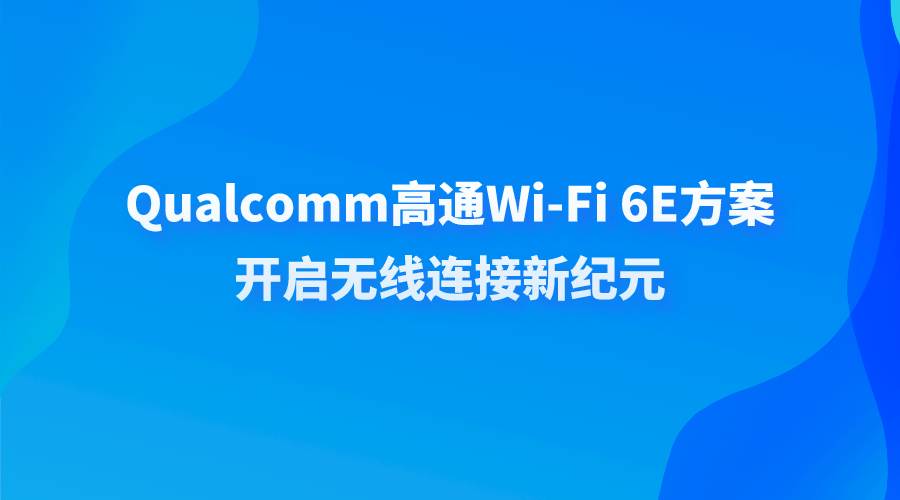 Qualcomm高通Wi-Fi 6E方案：开启无线连接新纪元